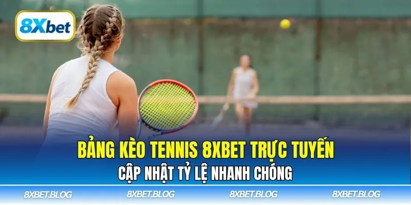 Bảng kèo tennis 8Xbet trực tuyến cập nhật tỷ lệ nhanh chóng