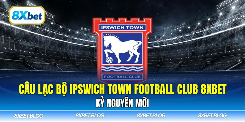 Câu lạc bộ Ipswich Town Football Club 8Xbet đánh dấu bước tiến lớn trong