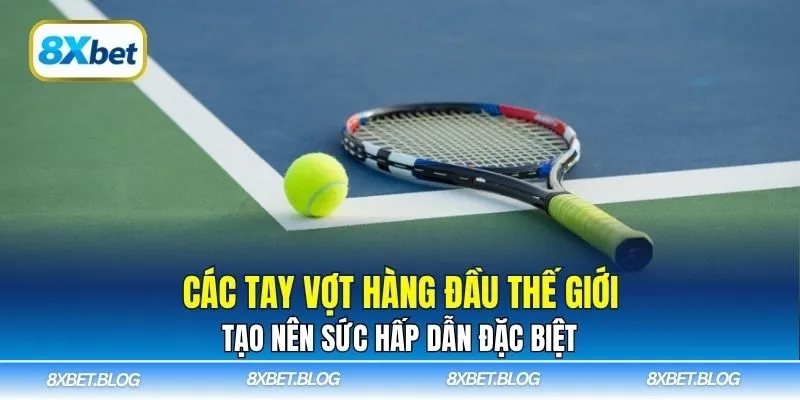 Các tay vợt hàng đầu thế giới tạo nên sức hấp dẫn đặc biệt